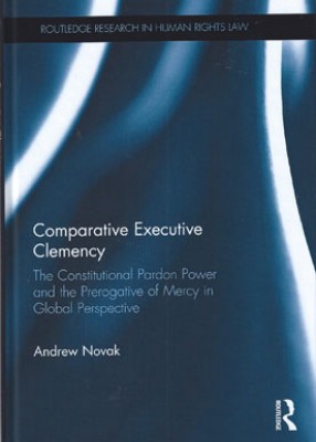 Comparative Executive Clemency The Constitutional Pardon Power and the Prerogative of Mercy in Global Perspective